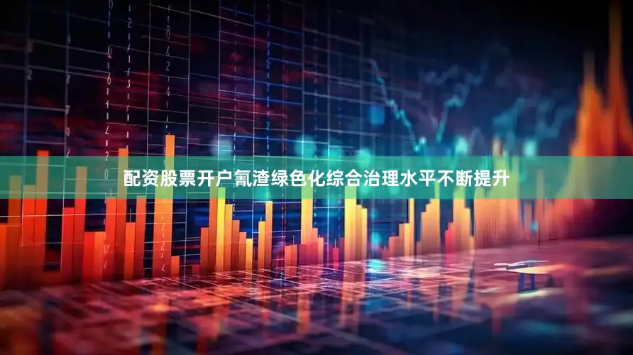 配资股票开户氰渣绿色化综合治理水平不断提升