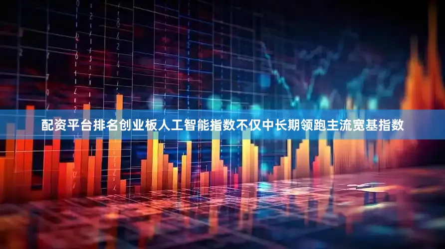 配资平台排名创业板人工智能指数不仅中长期领跑主流宽基指数