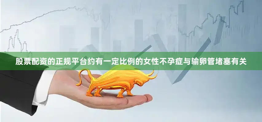 股票配资的正规平台约有一定比例的女性不孕症与输卵管堵塞有关