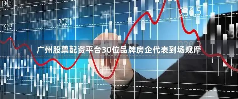 广州股票配资平台30位品牌房企代表到场观摩