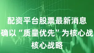 配资平台股票最新消息明确以“质量优先”为核心战略