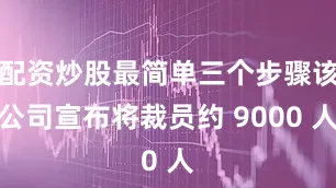配资炒股最简单三个步骤该公司宣布将裁员约 9000 人