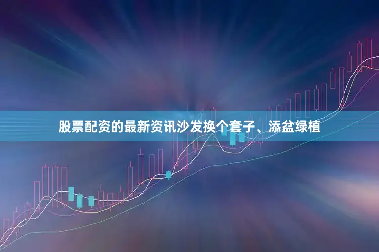 股票配资的最新资讯沙发换个套子、添盆绿植