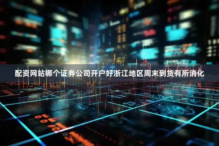 配资网站哪个证券公司开户好浙江地区周末到货有所消化
