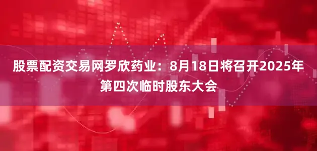 股票配资交易网罗欣药业：8月18日将召开2025年第四次临时股东大会