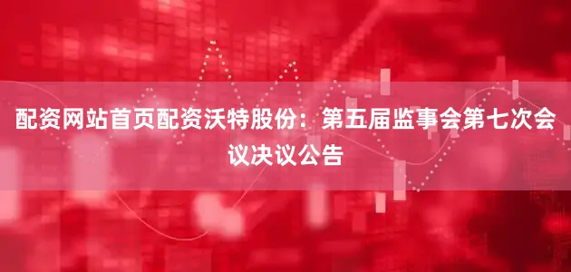 配资网站首页配资沃特股份：第五届监事会第七次会议决议公告