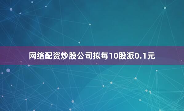 网络配资炒股公司拟每10股派0.1元