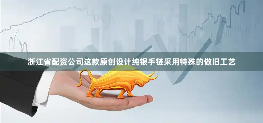 浙江省配资公司这款原创设计纯银手链采用特殊的做旧工艺