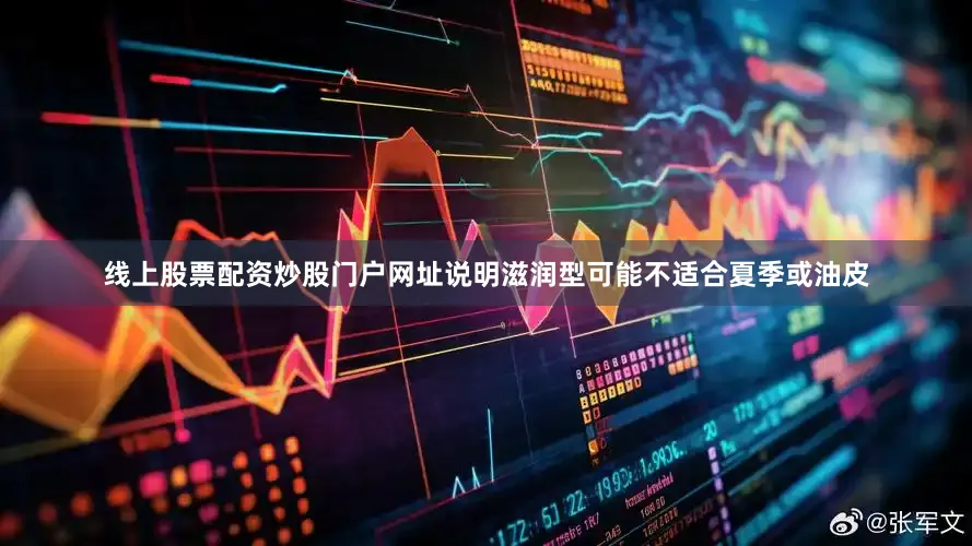 线上股票配资炒股门户网址说明滋润型可能不适合夏季或油皮
