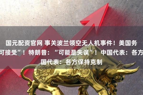 国元配资官网 事关波兰领空无人机事件!美国务卿:“不可接受”!特朗普:“可能是失误”!中国代表:各方保持克制