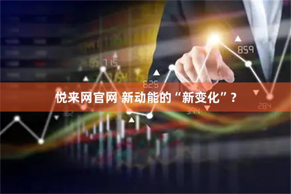 悦来网官网 新动能的“新变化”？
