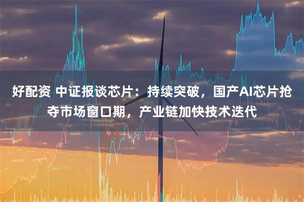 好配资 中证报谈芯片:持续突破,国产AI芯片抢夺市场窗口期,产业链加快技术迭代