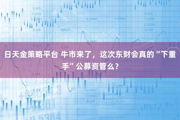 日天金策略平台 牛市来了,这次东财会真的“下重手”公募资管么?