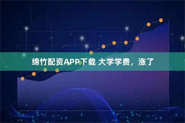 绵竹配资APP下载 大学学费，涨了