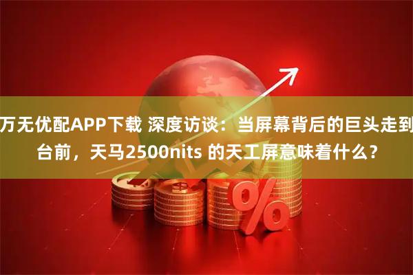 万无优配APP下载 深度访谈：当屏幕背后的巨头走到台前，天马2500nits 的天工屏意味着什么？