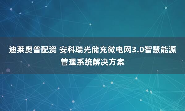 迪莱奥普配资 安科瑞光储充微电网3.0智慧能源管理系统解决方案