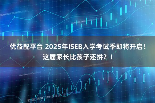 优益配平台 2025年ISEB入学考试季即将开启！这届家长比孩子还拼？！