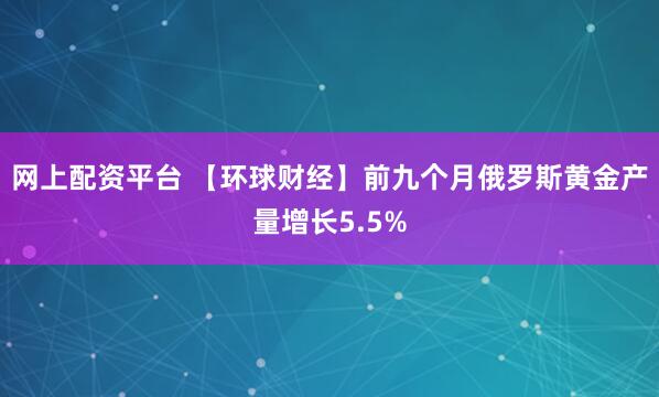 网上配资平台 【环球财经】前九个月俄罗斯黄金产量增长5.5%