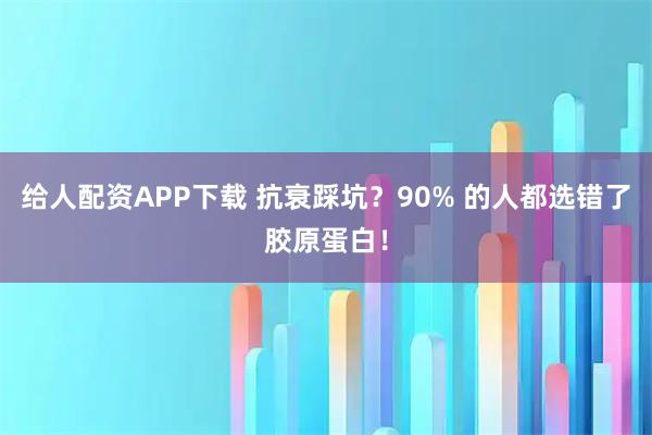 给人配资APP下载 抗衰踩坑？90% 的人都选错了胶原蛋白！