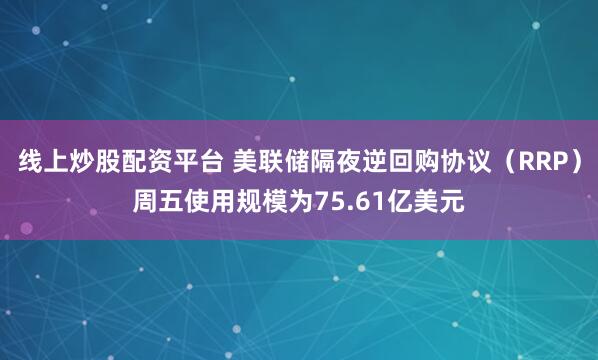 线上炒股配资平台 美联储隔夜逆回购协议（RRP）周五使用规模为75.61亿美元