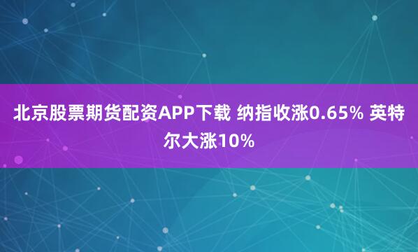 北京股票期货配资APP下载 纳指收涨0.65% 英特尔大涨10%
