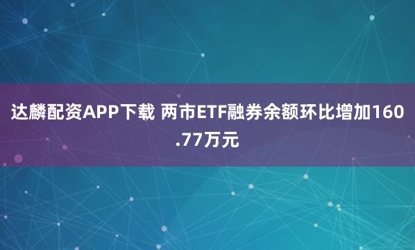 达麟配资APP下载 两市ETF融券余额环比增加160.77万元