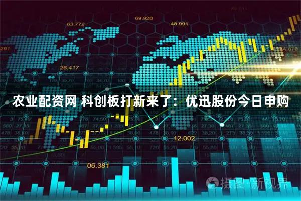 农业配资网 科创板打新来了：优迅股份今日申购