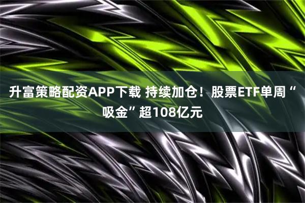 升富策略配资APP下载 持续加仓！股票ETF单周“吸金”超108亿元