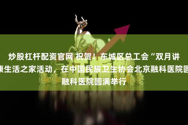 炒股杠杆配资官网 祝贺！东城区总工会“双月讲堂”健康生活之家活动，在中国民族卫生协会北京融科医院圆满举行