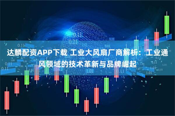 达麟配资APP下载 工业大风扇厂商解析:工业通风领域的技术革新与品牌崛起