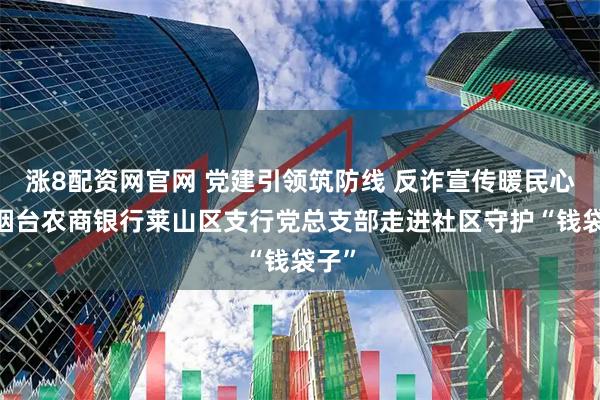 涨8配资网官网 党建引领筑防线 反诈宣传暖民心——烟台农商银行莱山区支行党总支部走进社区守护“钱袋子”