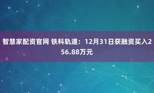智慧家配资官网 铁科轨道：12月31日获融资买入256.88万元