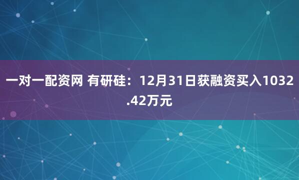 一对一配资网 有研硅：12月31日获融资买入1032.42万元