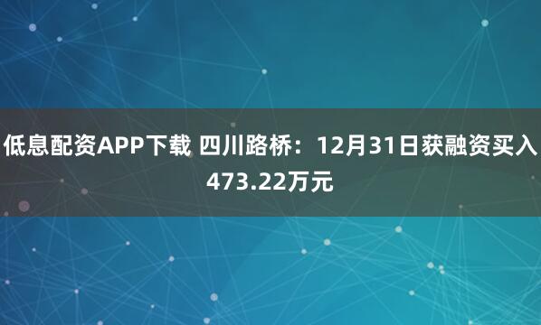 低息配资APP下载 四川路桥：12月31日获融资买入473.22万元