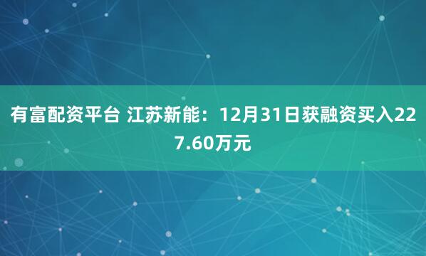 有富配资平台 江苏新能：12月31日获融资买入227.60万元