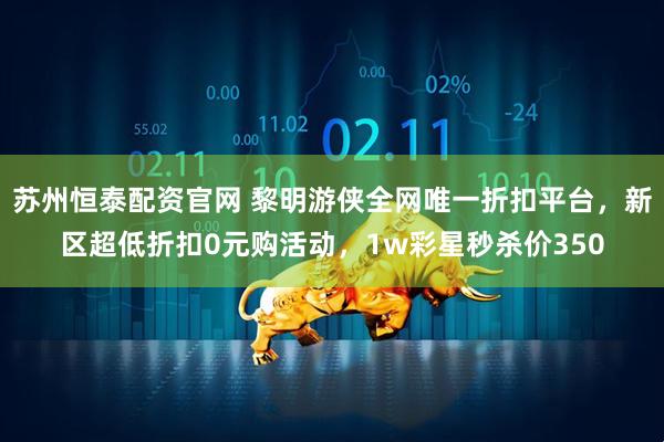 苏州恒泰配资官网 黎明游侠全网唯一折扣平台，新区超低折扣0元购活动，1w彩星秒杀价350