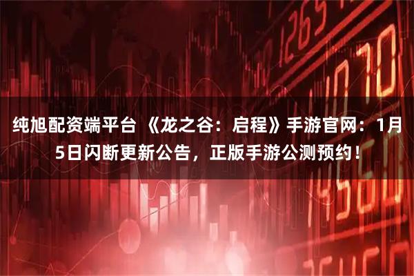 纯旭配资端平台 《龙之谷：启程》手游官网：1月5日闪断更新公告，正版手游公测预约！