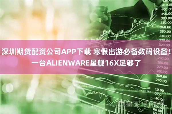 深圳期货配资公司APP下载 寒假出游必备数码设备！一台ALIENWARE星舰16X足够了