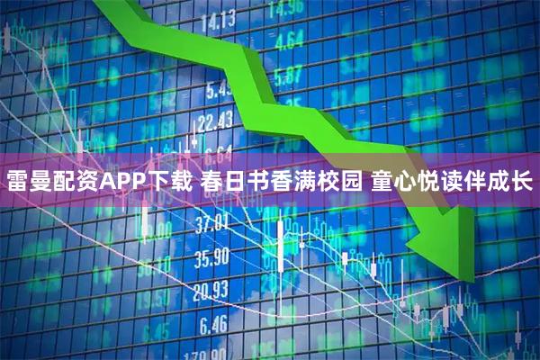 雷曼配资APP下载 春日书香满校园 童心悦读伴成长