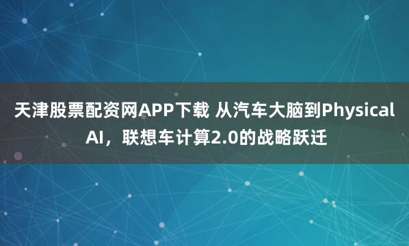 天津股票配资网APP下载 从汽车大脑到Physical AI，联想车计算2.0的战略跃迁