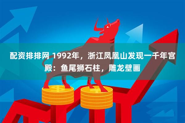 配资排排网 1992年，浙江凤凰山发现一千年宫殿：鱼尾狮石柱，雕龙壁画