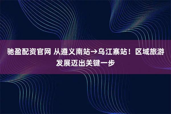 驰盈配资官网 从遵义南站→乌江寨站！区域旅游发展迈出关键一步