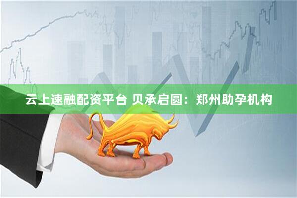云上速融配资平台 贝承启圆：郑州助孕机构