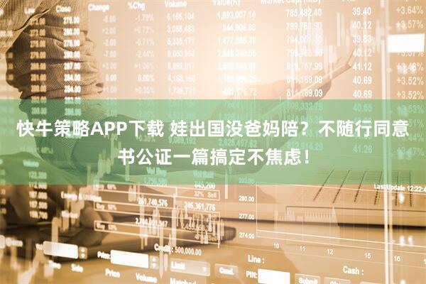 快牛策略APP下载 娃出国没爸妈陪？不随行同意书公证一篇搞定不焦虑！