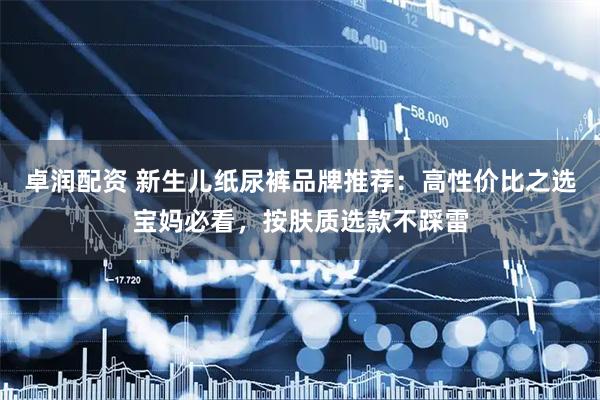 卓润配资 新生儿纸尿裤品牌推荐：高性价比之选宝妈必看，按肤质选款不踩雷