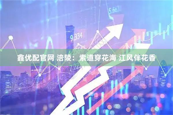 鑫优配官网 涪陵：索道穿花海 江风伴花香