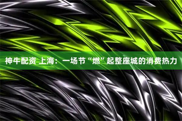 神牛配资 上海：一场节“燃”起整座城的消费热力