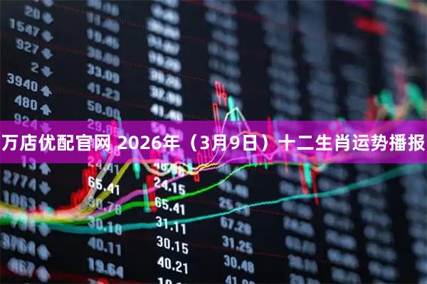 万店优配官网 2026年（3月9日）十二生肖运势播报