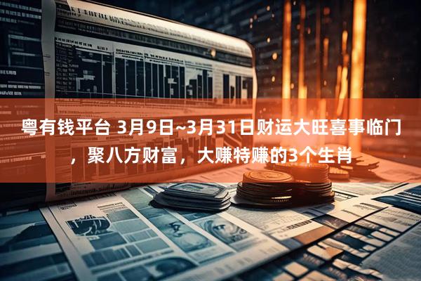 粤有钱平台 3月9日~3月31日财运大旺喜事临门,聚八方财富,大赚特赚的3个生肖