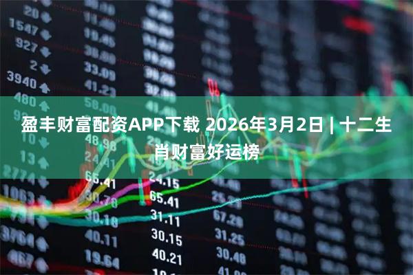 盈丰财富配资APP下载 2026年3月2日 | 十二生肖财富好运榜